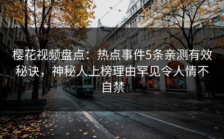 樱花视频盘点:热点事件5条亲测有效秘诀,神秘人上榜理由罕见令人情不自禁 樱花视频盘点:热点事件5条亲测有效秘诀,神秘人上榜理由罕见令人情不自禁
