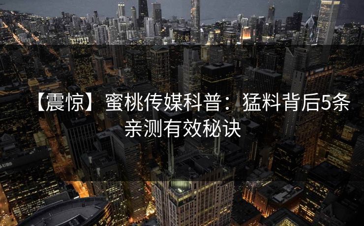 【震惊】蜜桃传媒科普:猛料背后5条亲测有效秘诀 【震惊】蜜桃传媒科普:猛料背后5条亲测有效秘诀