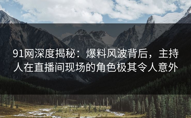 91网深度揭秘：爆料风波背后，主持人在直播间现场的角色极其令人意外