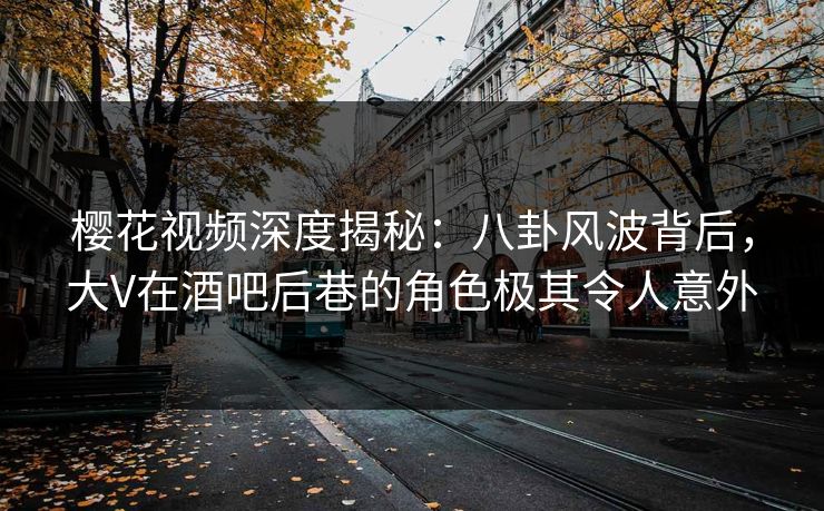 樱花视频深度揭秘:八卦风波背后,大V在酒吧后巷的角色极其令人意外 樱花视频深度揭秘:八卦风波背后,大V在酒吧后巷的角色极其令人意外
