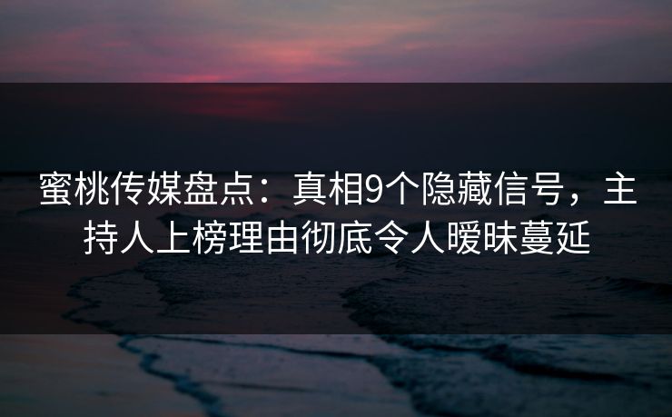 蜜桃传媒盘点:真相9个隐藏信号,主持人上榜理由彻底令人暧昧蔓延 蜜桃传媒盘点:真相9个隐藏信号,主持人上榜理由彻底令人暧昧蔓延