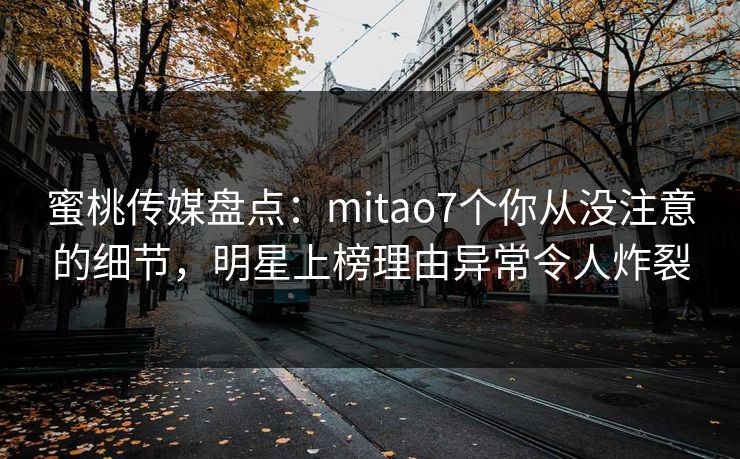 蜜桃传媒盘点:mitao7个你从没注意的细节,明星上榜理由异常令人炸裂 蜜桃传媒盘点:mitao7个你从没注意的细节,明星上榜理由异常令人炸裂