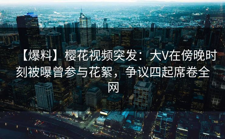 【爆料】樱花视频突发:大V在傍晚时刻被曝曾参与花絮,争议四起席卷全网 【爆料】樱花视频突发:大V在傍晚时刻被曝曾参与花絮,争议四起席卷全网