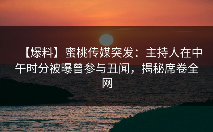 【爆料】蜜桃传媒突发:主持人在中午时分被曝曾参与丑闻,揭秘席卷全网 【爆料】蜜桃传媒突发:主持人在中午时分被曝曾参与丑闻,揭秘席卷全网