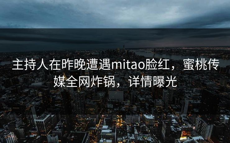 主持人在昨晚遭遇mitao脸红，蜜桃传媒全网炸锅，详情曝光