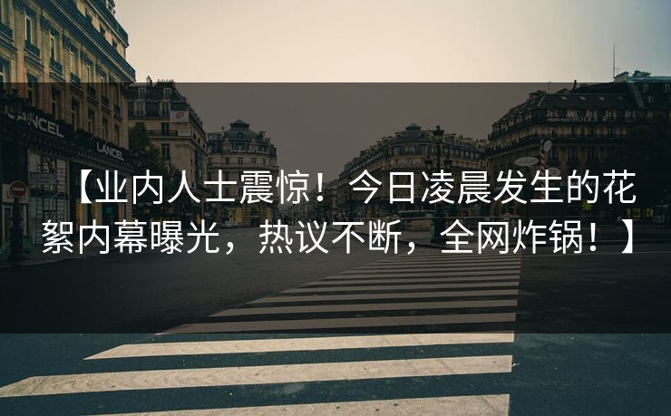 【业内人士震惊!今日凌晨发生的花絮内幕曝光,热议不断,全网炸锅!】 【业内人士震惊!今日凌晨发生的花絮内幕曝光,热议不断,全网炸锅!】