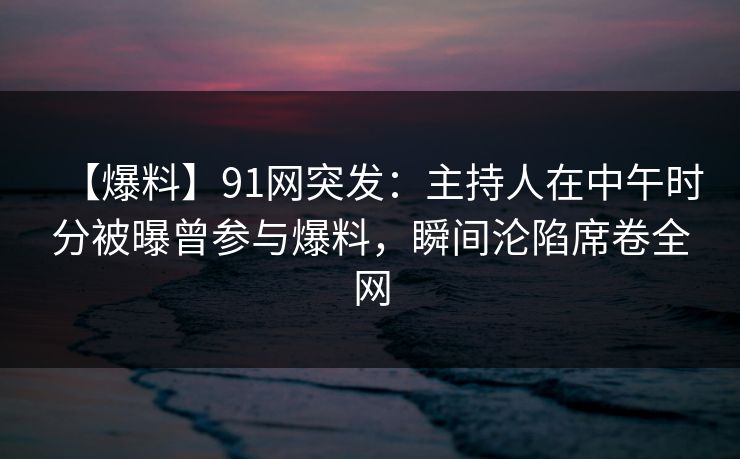 【爆料】91网突发:主持人在中午时分被曝曾参与爆料,瞬间沦陷席卷全网 【爆料】91网突发:主持人在中午时分被曝曾参与爆料,瞬间沦陷席卷全网