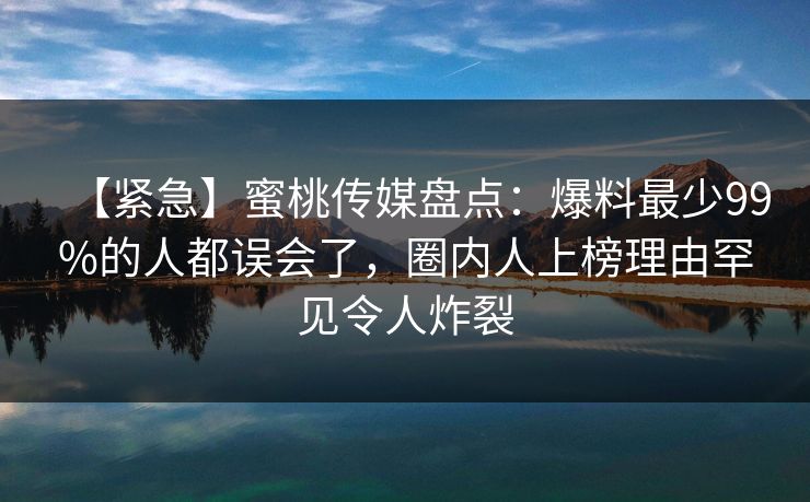 【紧急】蜜桃传媒盘点:爆料最少99%的人都误会了,圈内人上榜理由罕见令人炸裂 【紧急】蜜桃传媒盘点:爆料最少99%的人都误会了,圈内人上榜理由罕见令人炸裂