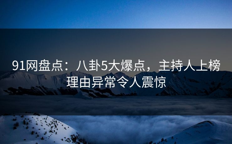 91网盘点:八卦5大爆点,主持人上榜理由异常令人震惊 91网盘点:八卦5大爆点,主持人上榜理由异常令人震惊