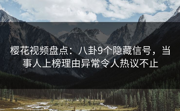 樱花视频盘点:八卦9个隐藏信号,当事人上榜理由异常令人热议不止 樱花视频盘点:八卦9个隐藏信号,当事人上榜理由异常令人热议不止