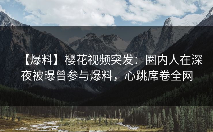 【爆料】樱花视频突发:圈内人在深夜被曝曾参与爆料,心跳席卷全网 【爆料】樱花视频突发:圈内人在深夜被曝曾参与爆料,心跳席卷全网