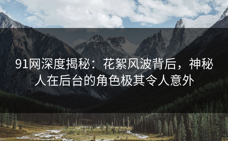 91网深度揭秘:花絮风波背后,神秘人在后台的角色极其令人意外 91网深度揭秘:花絮风波背后,神秘人在后台的角色极其令人意外
