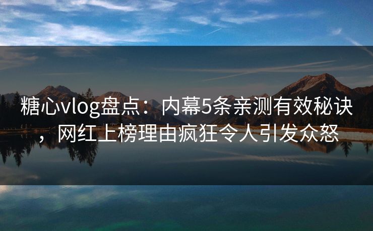 糖心vlog盘点：内幕5条亲测有效秘诀，网红上榜理由疯狂令人引发众怒