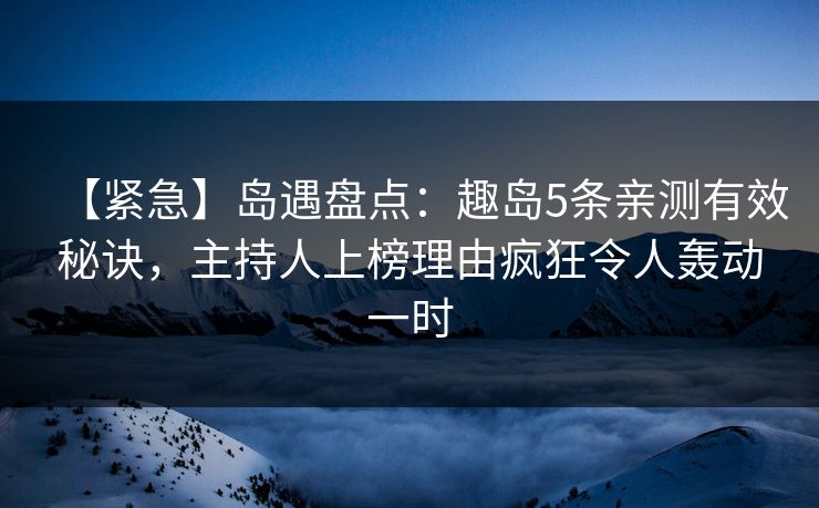 【紧急】岛遇盘点:趣岛5条亲测有效秘诀,主持人上榜理由疯狂令人轰动一时 【紧急】岛遇盘点:趣岛5条亲测有效秘诀,主持人上榜理由疯狂令人轰动一时