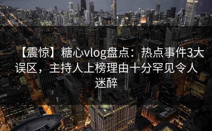 【震惊】糖心vlog盘点:热点事件3大误区,主持人上榜理由十分罕见令人迷醉 【震惊】糖心vlog盘点:热点事件3大误区,主持人上榜理由十分罕见令人迷醉