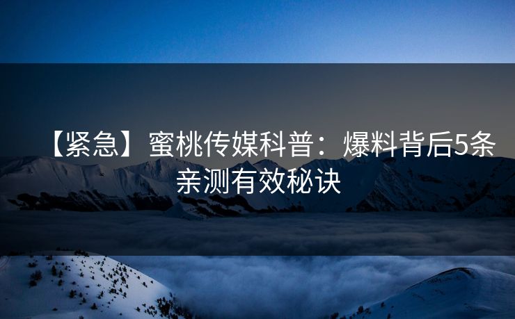 【紧急】蜜桃传媒科普：爆料背后5条亲测有效秘诀