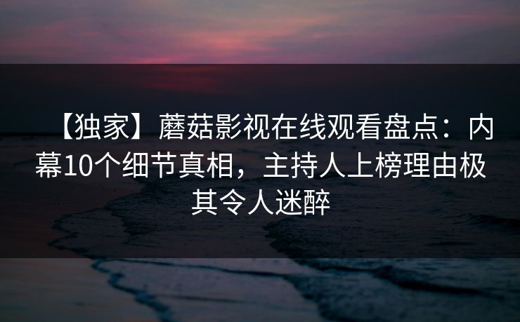 【独家】蘑菇影视在线观看盘点：内幕10个细节真相，主持人上榜理由极其令人迷醉