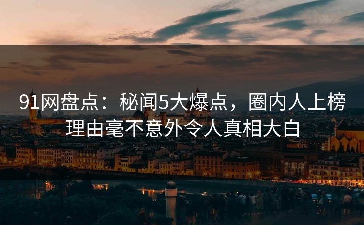 91网盘点：秘闻5大爆点，圈内人上榜理由毫不意外令人真相大白