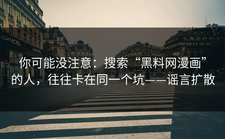 你可能没注意：搜索“黑料网漫画”的人，往往卡在同一个坑——谣言扩散