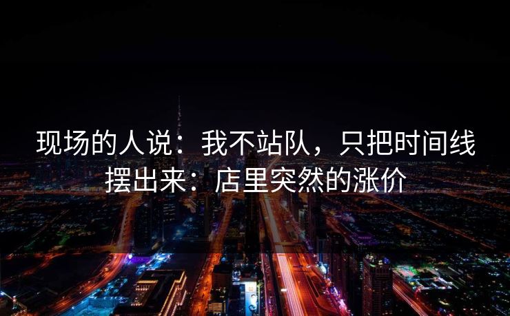 现场的人说:我不站队,只把时间线摆出来:店里突然的涨价 现场的人说:我不站队,只把时间线摆出来:店里突然的涨价