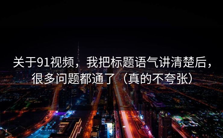 关于91视频，我把标题语气讲清楚后，很多问题都通了（真的不夸张）
