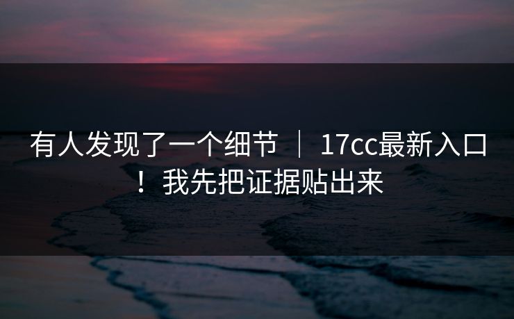 有人发现了一个细节 | 17cc最新入口!我先把证据贴出来 有人发现了一个细节 | 17cc最新入口!我先把证据贴出来