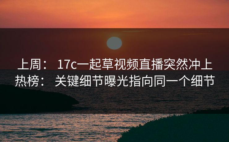 上周: 17c一起草视频直播突然冲上热榜: 关键细节曝光指向同一个细节 上周: 17c一起草视频直播突然冲上热榜: 关键细节曝光指向同一个细节