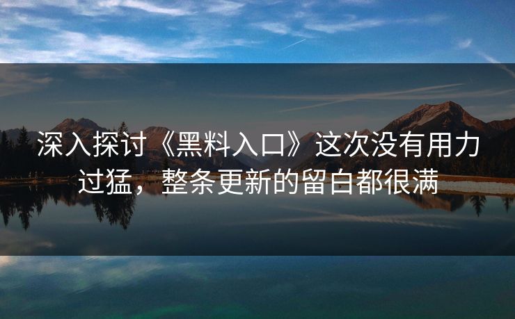 深入探讨《黑料入口》这次没有用力过猛，整条更新的留白都很满