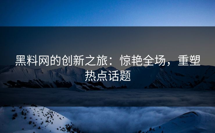 黑料网的创新之旅：惊艳全场，重塑热点话题