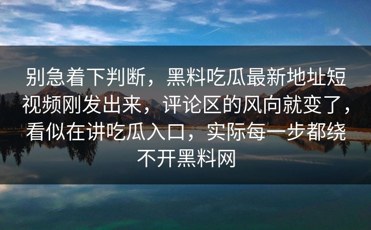 别急着下判断,黑料吃瓜最新地址短视频刚发出来,评论区的风向就变了,看似在讲吃瓜入口,实际每一步都绕不开黑料网 别急着下判断,黑料吃瓜最新地址短视频刚发出来,评论区的风向就变了,看似在讲吃瓜入口,实际每一步都绕不开黑料网