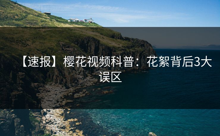 【速报】樱花视频科普：花絮背后3大误区
