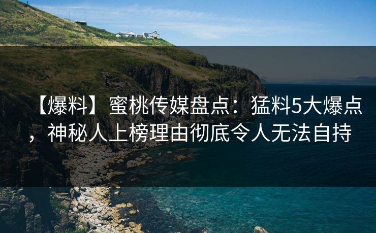 【爆料】蜜桃传媒盘点：猛料5大爆点，神秘人上榜理由彻底令人无法自持