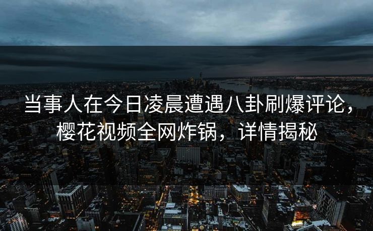 当事人在今日凌晨遭遇八卦刷爆评论，樱花视频全网炸锅，详情揭秘