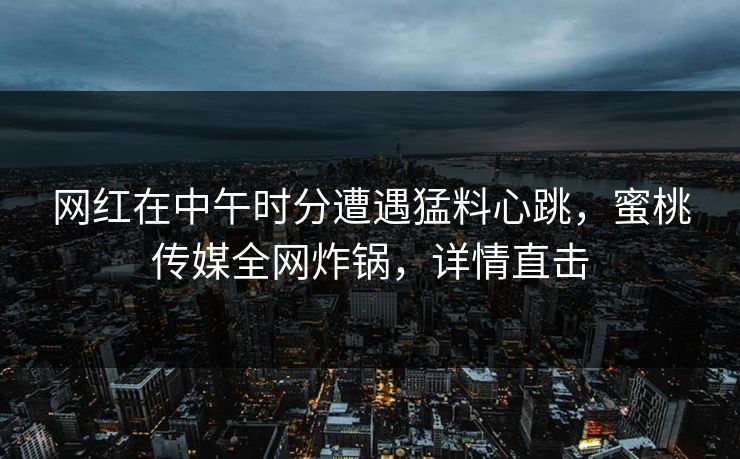 网红在中午时分遭遇猛料心跳，蜜桃传媒全网炸锅，详情直击