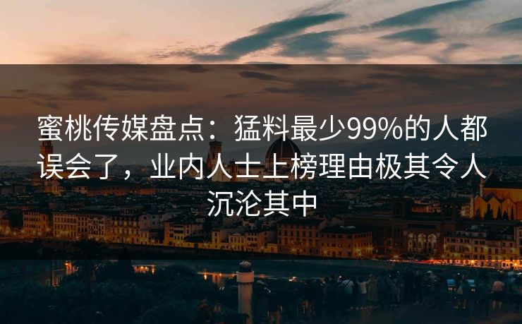 蜜桃传媒盘点：猛料最少99%的人都误会了，业内人士上榜理由极其令人沉沦其中