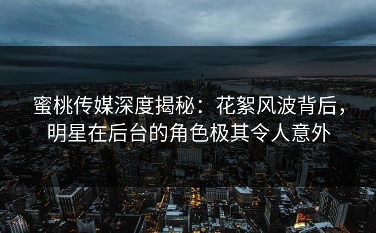 蜜桃传媒深度揭秘：花絮风波背后，明星在后台的角色极其令人意外