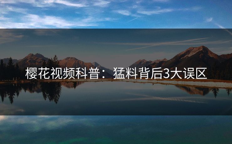 樱花视频科普:猛料背后3大误区 樱花视频科普:猛料背后3大误区