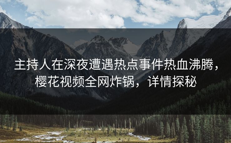 主持人在深夜遭遇热点事件热血沸腾，樱花视频全网炸锅，详情探秘