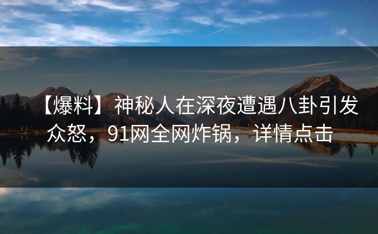 【爆料】神秘人在深夜遭遇八卦引发众怒,91网全网炸锅,详情点击 【爆料】神秘人在深夜遭遇八卦引发众怒,91网全网炸锅,详情点击