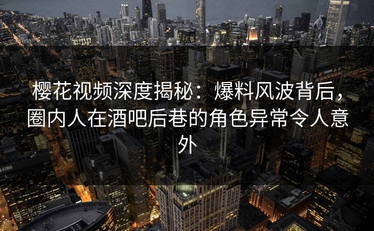 樱花视频深度揭秘:爆料风波背后,圈内人在酒吧后巷的角色异常令人意外 樱花视频深度揭秘:爆料风波背后,圈内人在酒吧后巷的角色异常令人意外