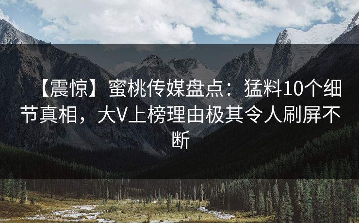 【震惊】蜜桃传媒盘点：猛料10个细节真相，大V上榜理由极其令人刷屏不断