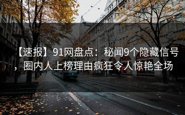 【速报】91网盘点:秘闻9个隐藏信号,圈内人上榜理由疯狂令人惊艳全场 【速报】91网盘点:秘闻9个隐藏信号,圈内人上榜理由疯狂令人惊艳全场