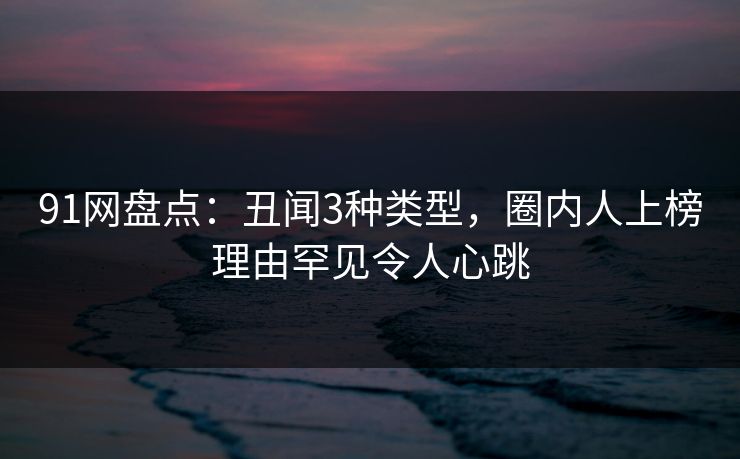 91网盘点：丑闻3种类型，圈内人上榜理由罕见令人心跳