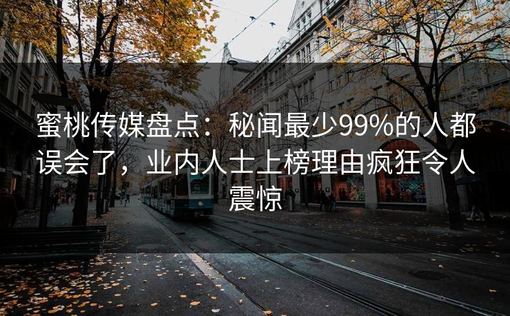 蜜桃传媒盘点:秘闻最少99%的人都误会了,业内人士上榜理由疯狂令人震惊 蜜桃传媒盘点:秘闻最少99%的人都误会了,业内人士上榜理由疯狂令人震惊