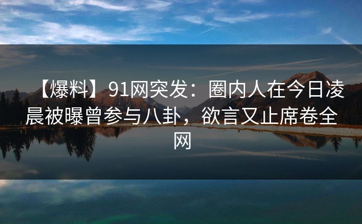 【爆料】91网突发:圈内人在今日凌晨被曝曾参与八卦,欲言又止席卷全网 【爆料】91网突发:圈内人在今日凌晨被曝曾参与八卦,欲言又止席卷全网