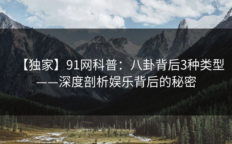 【独家】91网科普:八卦背后3种类型——深度剖析娱乐背后的秘密 【独家】91网科普:八卦背后3种类型——深度剖析娱乐背后的秘密