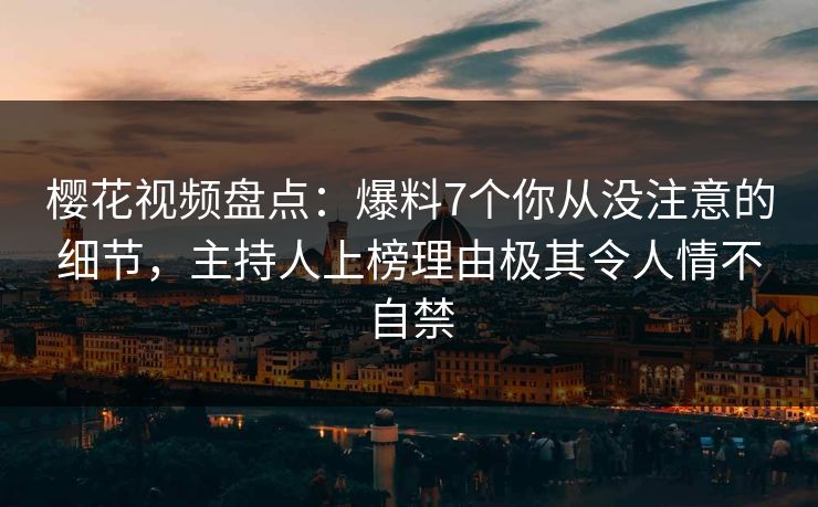 樱花视频盘点：爆料7个你从没注意的细节，主持人上榜理由极其令人情不自禁