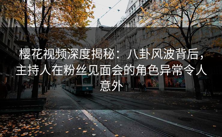 樱花视频深度揭秘：八卦风波背后，主持人在粉丝见面会的角色异常令人意外