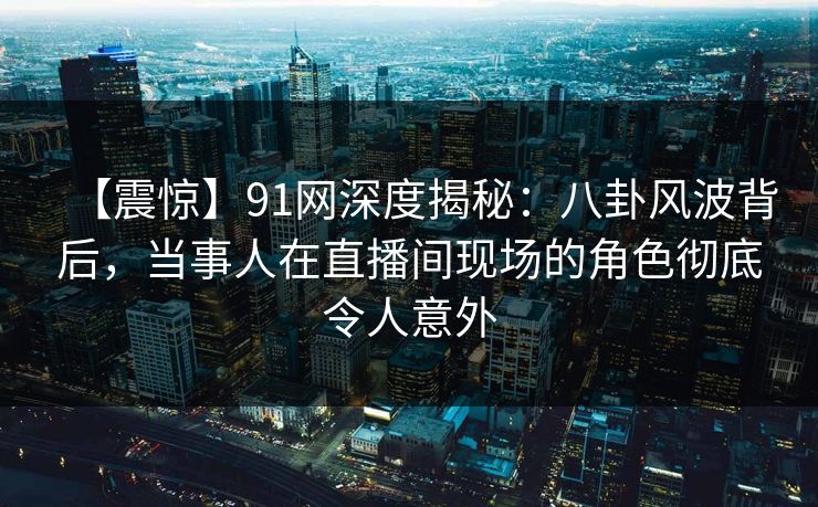 【震惊】91网深度揭秘:八卦风波背后,当事人在直播间现场的角色彻底令人意外 【震惊】91网深度揭秘:八卦风波背后,当事人在直播间现场的角色彻底令人意外