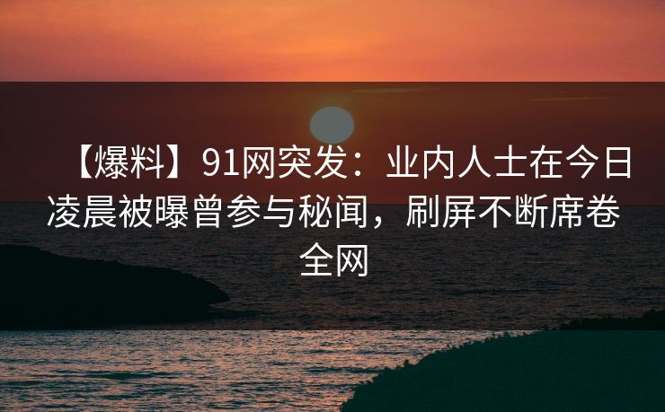 【爆料】91网突发:业内人士在今日凌晨被曝曾参与秘闻,刷屏不断席卷全网 【爆料】91网突发:业内人士在今日凌晨被曝曾参与秘闻,刷屏不断席卷全网